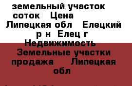 земельный участок 10 соток › Цена ­ 215 000 - Липецкая обл., Елецкий р-н, Елец г. Недвижимость » Земельные участки продажа   . Липецкая обл.